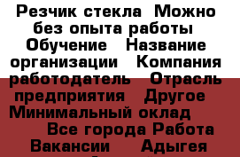 Резчик стекла. Можно без опыта работы. Обучение › Название организации ­ Компания-работодатель › Отрасль предприятия ­ Другое › Минимальный оклад ­ 15 000 - Все города Работа » Вакансии   . Адыгея респ.,Адыгейск г.